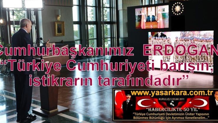  Cumhurbaşkanımız ERDOĞAN “Türkiye Cumhuriyeti barışın, istikrarın tarafındadır”